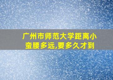 广州市师范大学距离小蛮腰多远,要多久才到