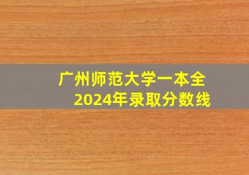 广州师范大学一本全2024年录取分数线