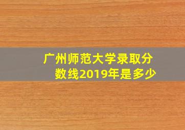 广州师范大学录取分数线2019年是多少