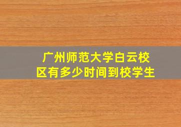 广州师范大学白云校区有多少时间到校学生