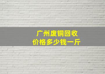 广州废铜回收价格多少钱一斤