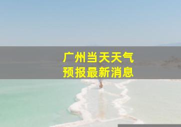 广州当天天气预报最新消息