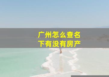 广州怎么查名下有没有房产