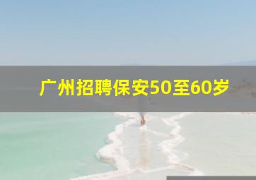 广州招聘保安50至60岁