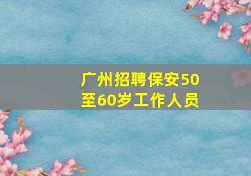 广州招聘保安50至60岁工作人员