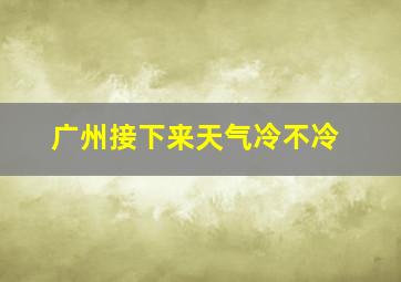 广州接下来天气冷不冷