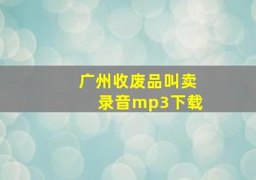 广州收废品叫卖录音mp3下载