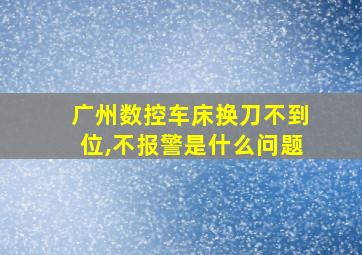 广州数控车床换刀不到位,不报警是什么问题