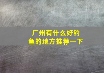 广州有什么好钓鱼的地方推荐一下