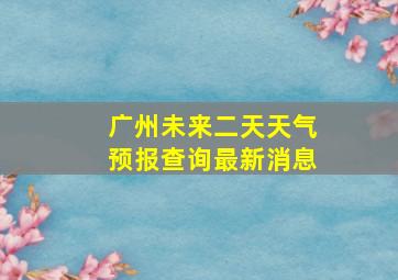 广州未来二天天气预报查询最新消息