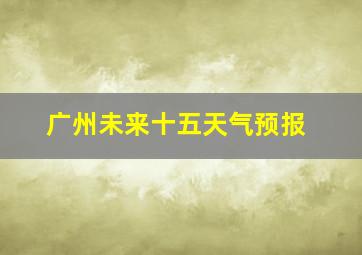 广州未来十五天气预报