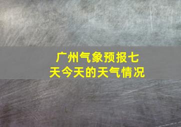 广州气象预报七天今天的天气情况