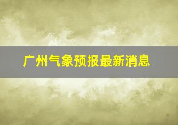 广州气象预报最新消息