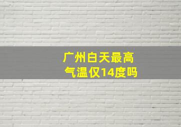 广州白天最高气温仅14度吗