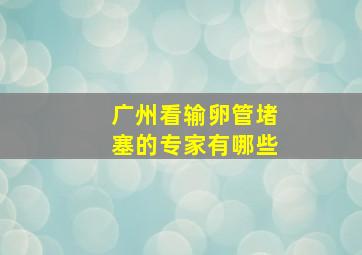 广州看输卵管堵塞的专家有哪些