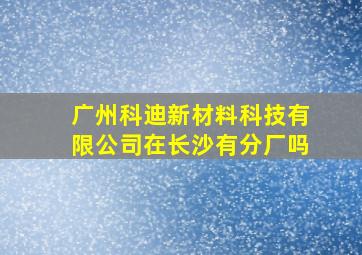 广州科迪新材料科技有限公司在长沙有分厂吗