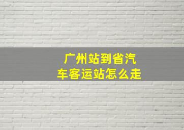 广州站到省汽车客运站怎么走