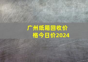 广州纸箱回收价格今日价2024