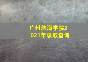 广州航海学院2021年录取查询