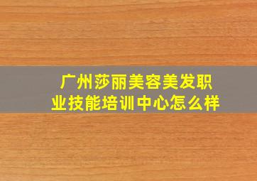 广州莎丽美容美发职业技能培训中心怎么样