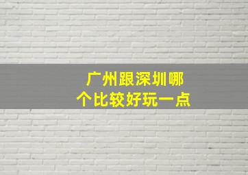 广州跟深圳哪个比较好玩一点