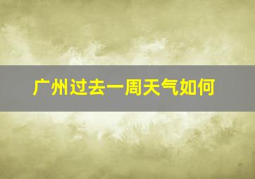 广州过去一周天气如何