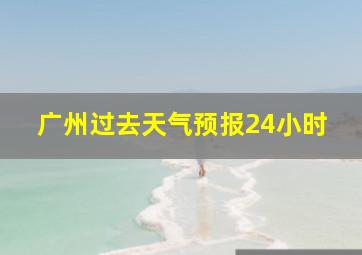 广州过去天气预报24小时