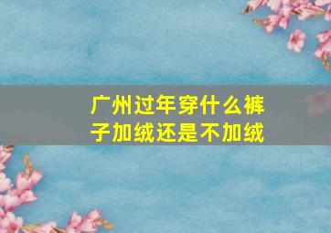 广州过年穿什么裤子加绒还是不加绒