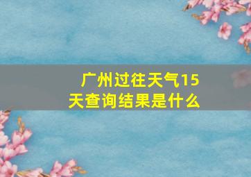 广州过往天气15天查询结果是什么