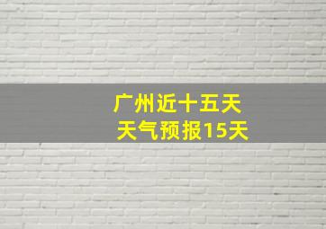 广州近十五天天气预报15天