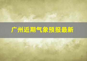 广州近期气象预报最新