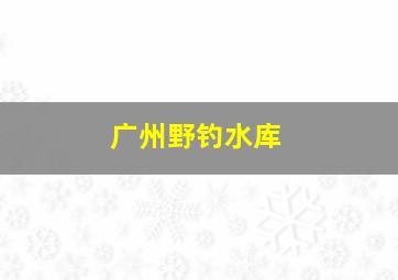 广州野钓水库