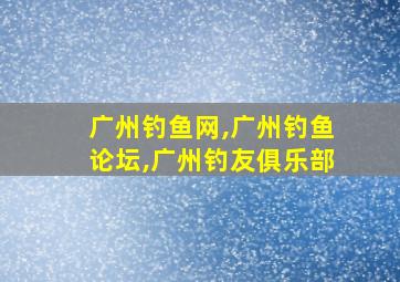 广州钓鱼网,广州钓鱼论坛,广州钓友俱乐部