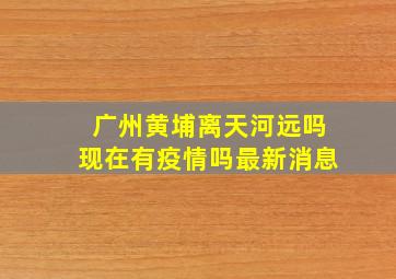 广州黄埔离天河远吗现在有疫情吗最新消息