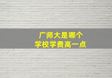 广师大是哪个学校学费高一点