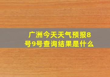 广洲今天天气预报8号9号查询结果是什么