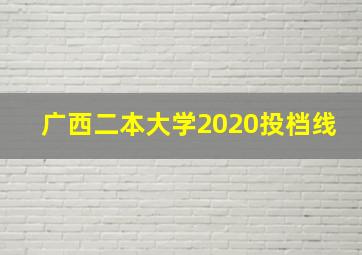 广西二本大学2020投档线