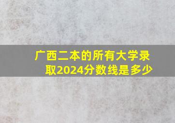 广西二本的所有大学录取2024分数线是多少