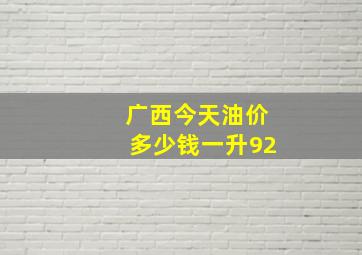 广西今天油价多少钱一升92