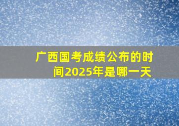 广西国考成绩公布的时间2025年是哪一天