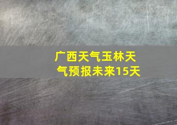 广西天气玉林天气预报未来15天