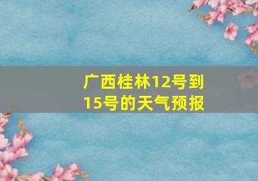 广西桂林12号到15号的天气预报