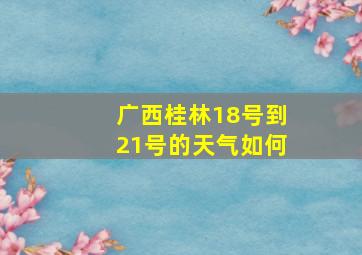 广西桂林18号到21号的天气如何