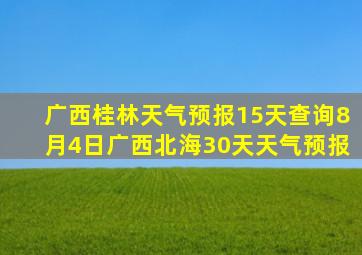 广西桂林天气预报15天查询8月4日广西北海30天天气预报