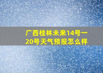 广西桂林未来14号一20号天气预报怎么样