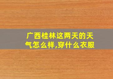 广西桂林这两天的天气怎么样,穿什么衣服