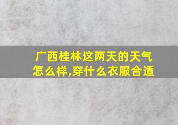 广西桂林这两天的天气怎么样,穿什么衣服合适