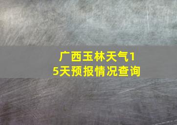 广西玉林天气15天预报情况查询