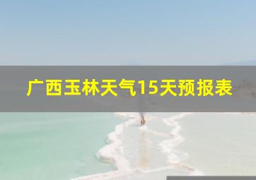 广西玉林天气15天预报表