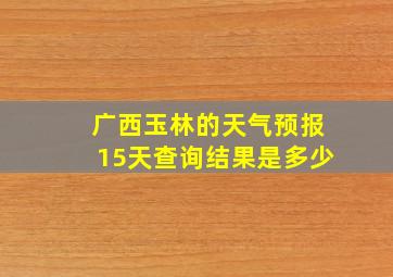 广西玉林的天气预报15天查询结果是多少